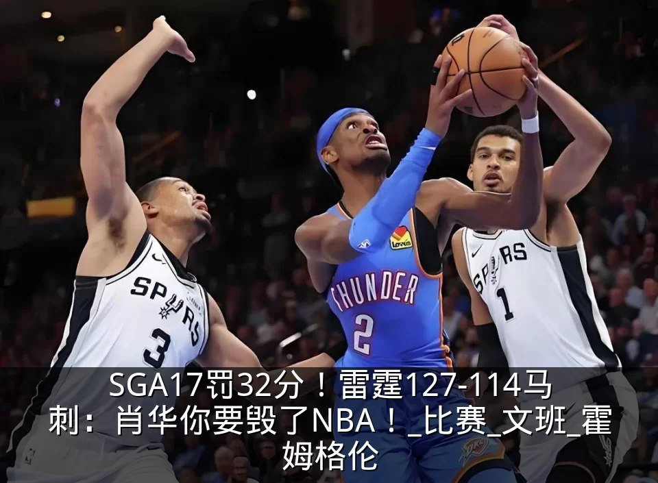 SGA17罚32分!雷霆127-114马刺:肖华你要毁了NBA!_比赛_文班_霍姆格伦