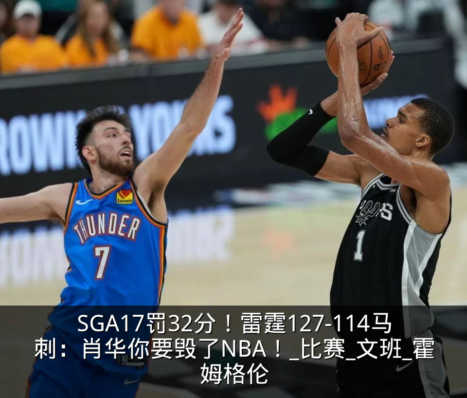 SGA17罚32分!雷霆127-114马刺:肖华你要毁了NBA!_比赛_文班_霍姆格伦