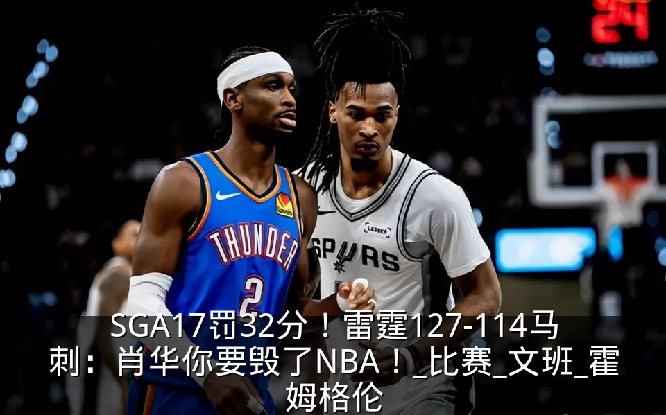 SGA17罚32分!雷霆127-114马刺:肖华你要毁了NBA!_比赛_文班_霍姆格伦
