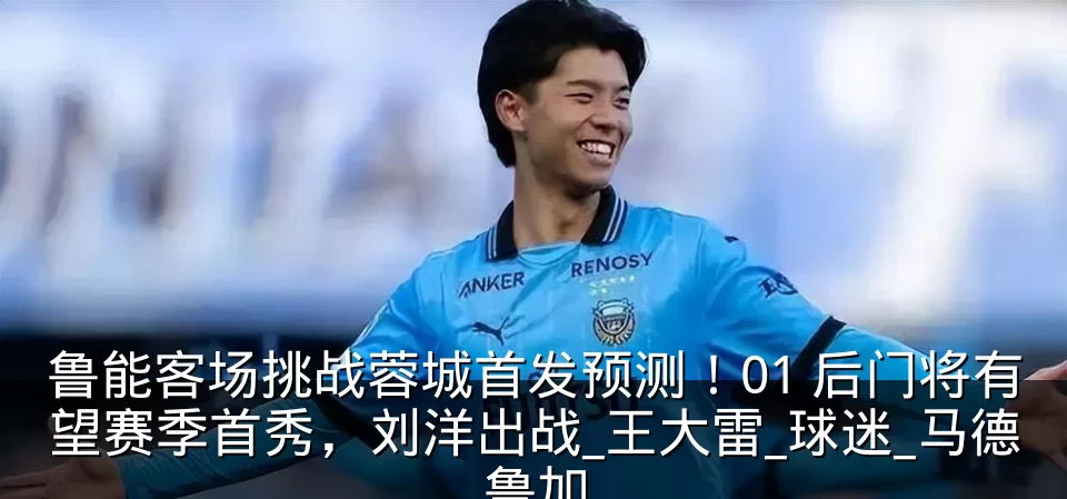 鲁能客场挑战蓉城首发预测!01 后门将有望赛季首秀,刘洋出战_王大雷_球迷_马德鲁加