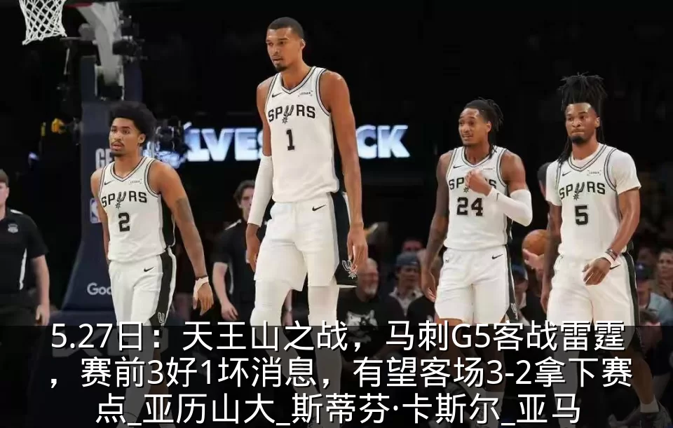 5.27日:天王山之战,马刺G5客战雷霆,赛前3好1坏消息,有望客场3-2拿下赛点_亚历山大_斯蒂芬·卡斯尔_亚马
