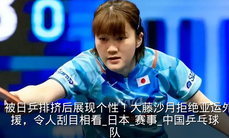 被日乒排挤后展现个性!大藤沙月拒绝亚运外援,令人刮目相看_日本_赛事_中国乒乓球队