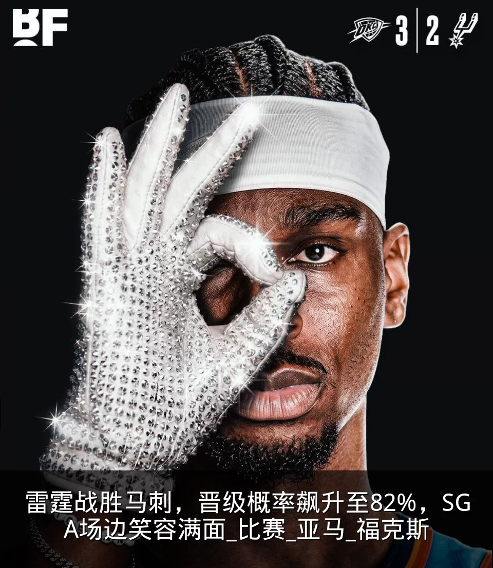 雷霆战胜马刺，晋级概率飙升至82%，SGA场边笑容满面_比赛_亚马_福克斯