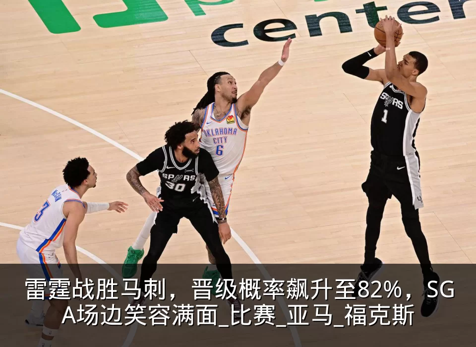 雷霆战胜马刺,晋级概率飙升至82%,SGA场边笑容满面_比赛_亚马_福克斯